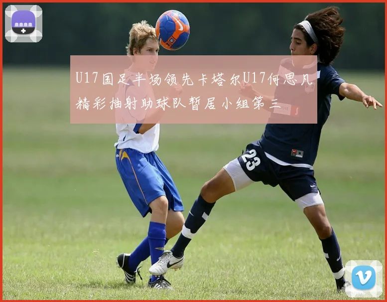 U17国足半场领先卡塔尔U17何思凡精彩抽射助球队暂居小组第三