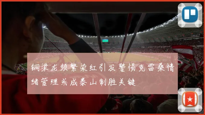铜梁龙频繁染红引发警惕克雷桑情绪管理或成泰山制胜关键