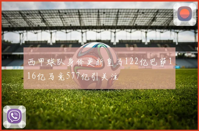 西甲球队身价更新皇马122亿巴萨116亿马竞577亿引关注