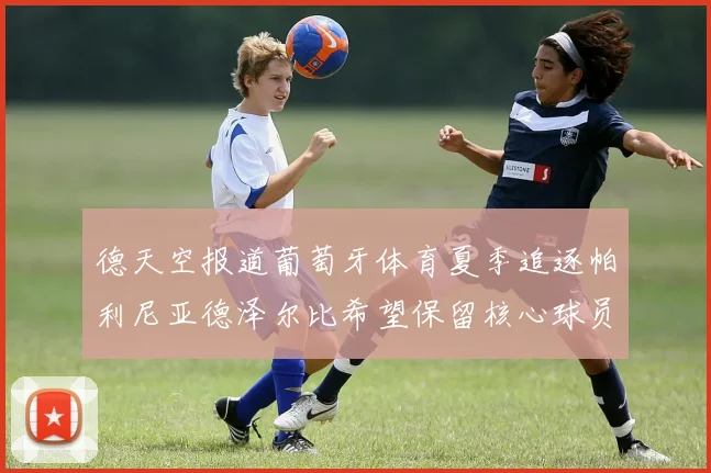 德天空报道葡萄牙体育夏季追逐帕利尼亚德泽尔比希望保留核心球员