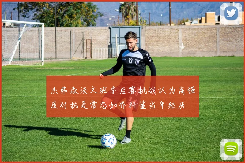 杰弗森谈文班季后赛挑战认为高强度对抗是常态如乔科鲨当年经历