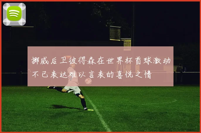 挪威后卫彼得森在世界杯首球激动不已表达难以言表的喜悦之情