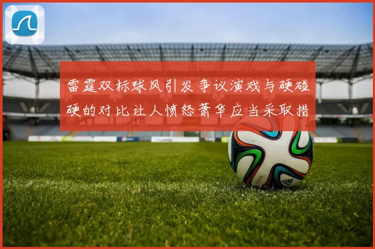 雷霆双标球风引发争议演戏与硬碰硬的对比让人愤怒萧华应当采取措施