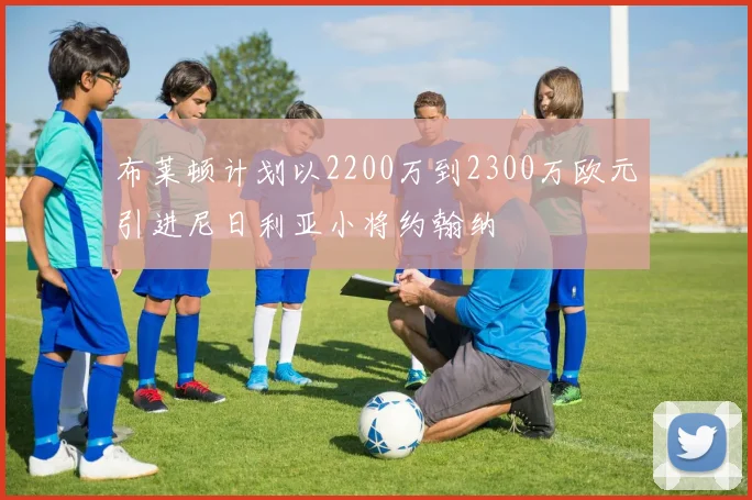 布莱顿计划以2200万到2300万欧元引进尼日利亚小将约翰纳