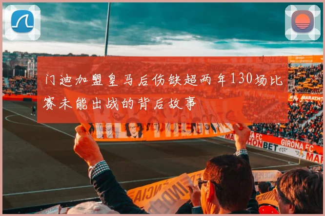 门迪加盟皇马后伤缺超两年130场比赛未能出战的背后故事