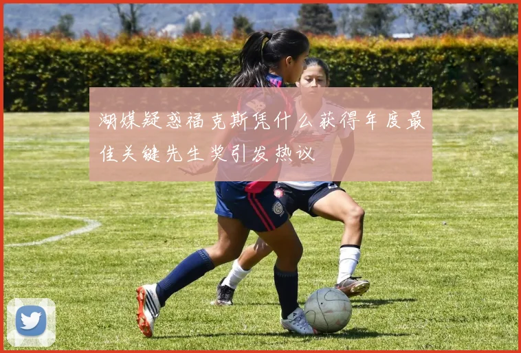 湖媒疑惑福克斯凭什么获得年度最佳关键先生奖引发热议