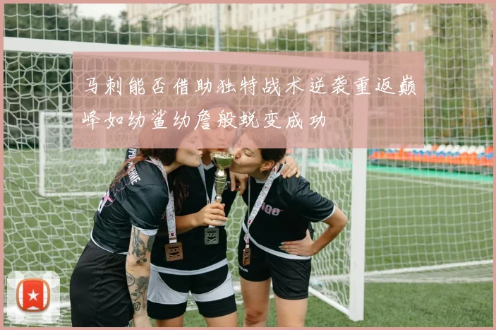 马刺能否借助独特战术逆袭重返巅峰如幼鲨幼詹般蜕变成功